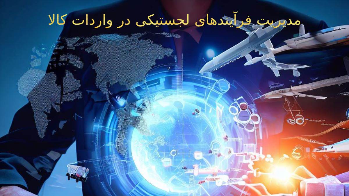 مدیریت فرآیندهای لجستیکی در واردات کالا